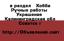  в раздел : Хобби. Ручные работы » Украшения . Калининградская обл.,Советск г.